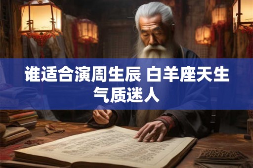 谁适合演周生辰 白羊座天生气质迷人