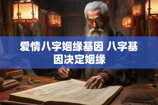 爱情八字姻缘基因 八字基因决定姻缘 爱情八字姻缘基因 八字基因决定姻缘