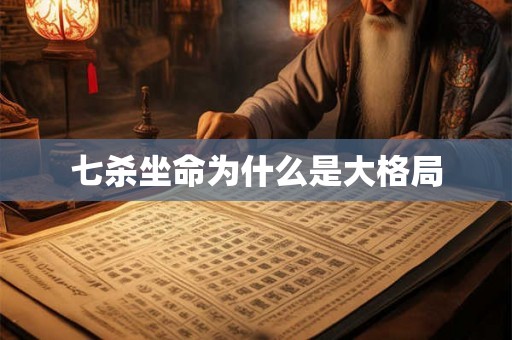 七杀坐命为什么是大格局 七杀坐命为什么是大格局