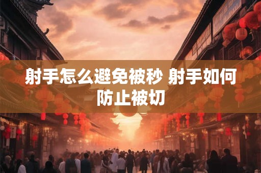 射手怎么避免被秒 射手如何防止被切 射手怎么避免被秒 射手如何防止被切