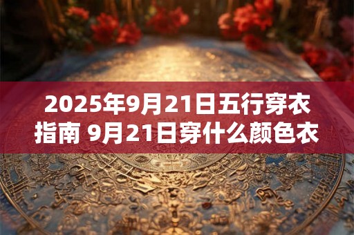 2025年9月21日五行穿衣指南 9月21日穿什么颜色衣服 2025年9月21日五行穿衣指南 9月21日穿什么颜色衣服