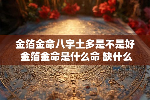 金箔金命八字土多是不是好 金箔金命是什么命 缺什么 忌什么 金箔金命八字土多是不是好 金箔金命是什么命 缺什么 忌什么