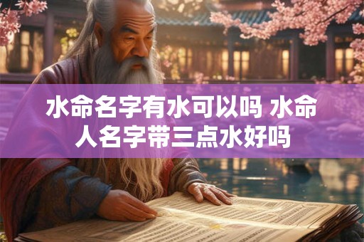 水命名字有水可以吗 水命人名字带三点水好吗 水命名字有水可以吗 水命人名字带三点水好吗