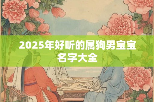 2025年好听的属狗男宝宝名字大全 2025年好听的属狗男宝宝名字大全