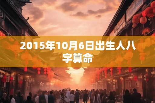 2015年10月6日出生人八字算命 2015年10月6日出生人八字算命