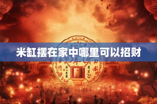 米缸摆在家中哪里可以招财 米缸摆在家中哪里可以招财