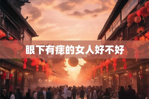 眼下有痣的女人好不好 眼下有痣的女人好不好