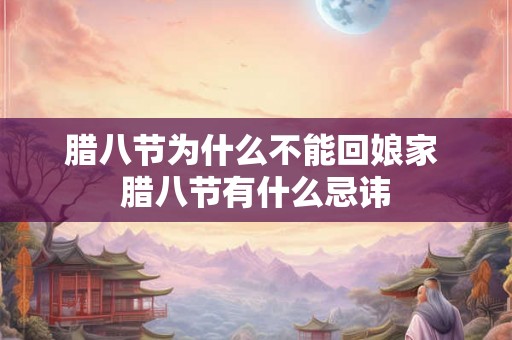 腊八节为什么不能回娘家 腊八节有什么忌讳 腊八节为什么不能回娘家 腊八节有什么忌讳