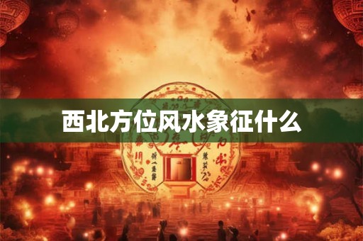 西北方位风水象征什么 西北方位风水象征什么