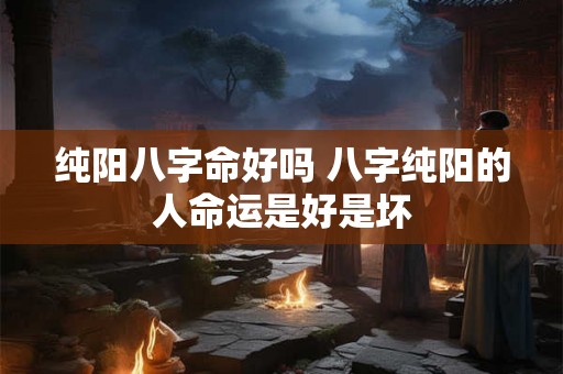 纯阳八字命好吗 八字纯阳的人命运是好是坏