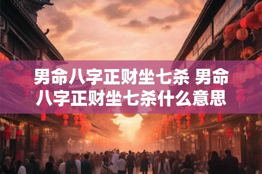 男命八字正财坐七杀 男命八字正财坐七杀什么意思 男命八字正财坐七杀 男命八字正财坐七杀什么意思