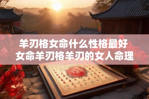 羊刃格女命什么性格最好 女命羊刃格羊刃的女人命理分析 羊刃格女命什么性格最好 女命羊刃格羊刃的女人命理分析