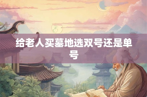 给老人买墓地选双号还是单号 给老人买墓地选双号还是单号