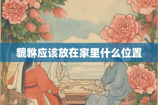 貔貅应该放在家里什么位置 貔貅应该放在家里什么位置