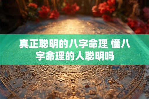 真正聪明的八字命理 懂八字命理的人聪明吗 真正聪明的八字命理 懂八字命理的人聪明吗