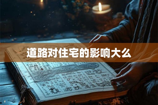 道路对住宅的影响大么 道路对住宅的影响大么