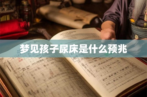 梦见孩子尿床是什么预兆 梦见孩子尿床是什么预兆