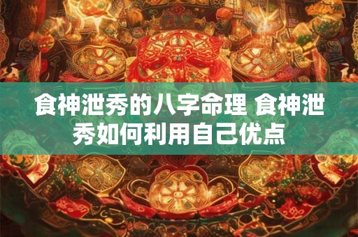 食神泄秀的八字命理 食神泄秀如何利用自己优点 食神泄秀的八字命理 食神泄秀如何利用自己优点