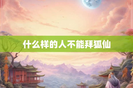 什么样的人不能拜狐仙 什么样的人不能拜狐仙