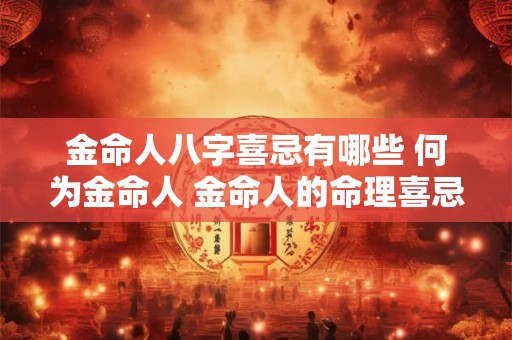 金命人八字喜忌有哪些 何为金命人 金命人的命理喜忌与性格 金命人八字喜忌有哪些 何为金命人 金命人的命理喜忌与性格