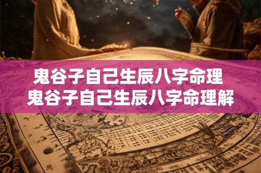 鬼谷子自己生辰八字命理 鬼谷子自己生辰八字命理解析 鬼谷子自己生辰八字命理 鬼谷子自己生辰八字命理解析