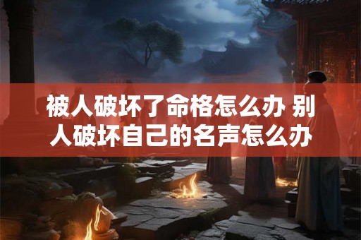 被人破坏了命格怎么办 别人破坏自己的名声怎么办 被人破坏了命格怎么办 别人破坏自己的名声怎么办
