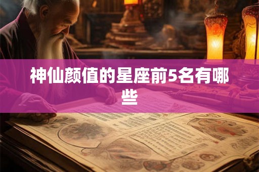 神仙颜值的星座前5名有哪些 神仙颜值的星座前5名有哪些