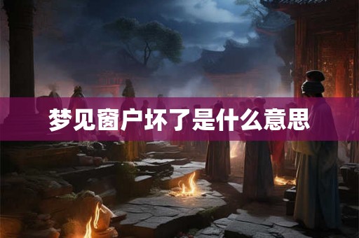 梦见窗户坏了是什么意思 梦见窗户坏了是什么意思