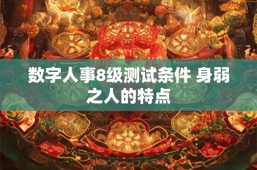 数字人事8级测试条件 身弱之人的特点