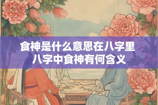 食神是什么意思在八字里 八字中食神有何含义