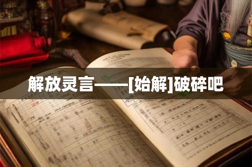 解放灵言——[始解]破碎吧