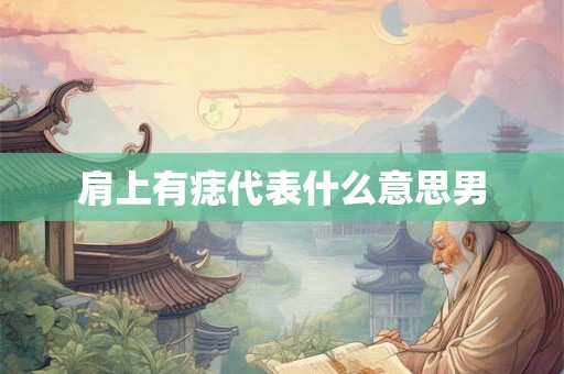肩上有痣代表什么意思男 肩上有痣代表什么意思男