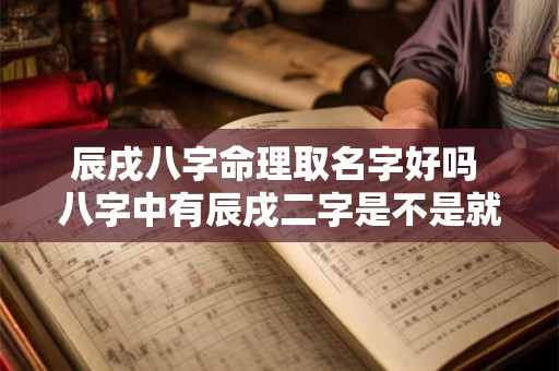 辰戌八字命理取名字好吗 八字中有辰戌二字是不是就没有贵人了 辰戌八字命理取名字好吗 八字中有辰戌二字是不是就没有贵人了