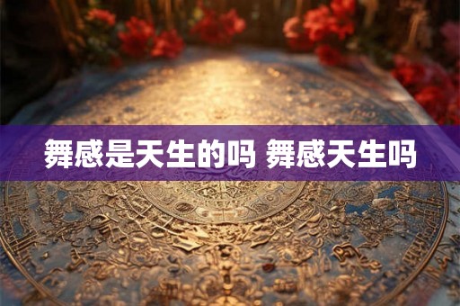 舞感是天生的吗 舞感天生吗 舞感是天生的吗 舞感天生吗