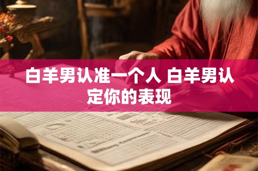 白羊男认准一个人 白羊男认定你的表现 白羊男认准一个人 白羊男认定你的表现