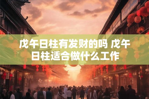 戊午日柱有发财的吗 戊午日柱适合做什么工作 戊午日柱有发财的吗 戊午日柱适合做什么工作