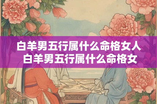 白羊男五行属什么命格女人 白羊男五行属什么命格女人命运