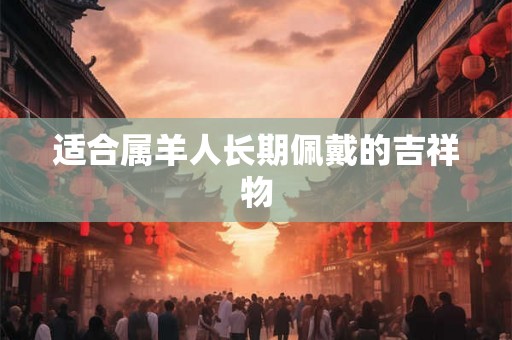 适合属羊人长期佩戴的吉祥物 适合属羊人长期佩戴的吉祥物