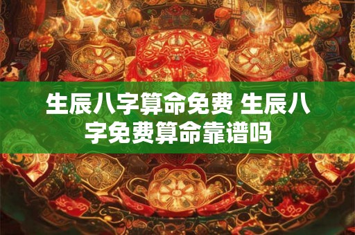 生辰八字算命免费 生辰八字免费算命靠谱吗 生辰八字算命免费 生辰八字免费算命靠谱吗