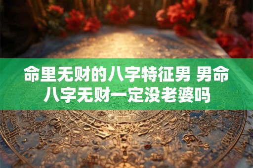 命里无财的八字特征男 男命八字无财一定没老婆吗 命里无财的八字特征男 男命八字无财一定没老婆吗