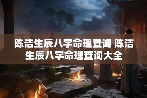 陈洁生辰八字命理查询 陈洁生辰八字命理查询大全 陈洁生辰八字命理查询 陈洁生辰八字命理查询大全