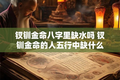 钗钏金命八字里缺水吗 钗钏金命的人五行中缺什么 钗钏金命八字里缺水吗 钗钏金命的人五行中缺什么