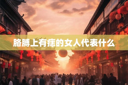 胳膊上有痣的女人代表什么 胳膊上有痣的女人代表什么