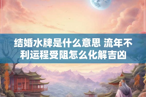 结婚水牌是什么意思 流年不利运程受阻怎么化解吉凶