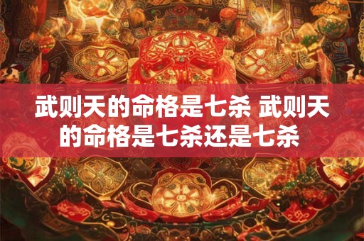 武则天的命格是七杀 武则天的命格是七杀还是七杀 武则天的命格是七杀 武则天的命格是七杀还是七杀