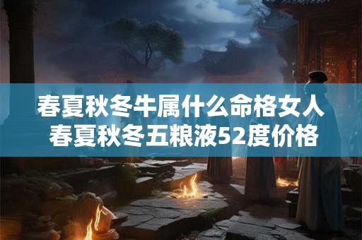 春夏秋冬牛属什么命格女人 春夏秋冬五粮液52度价格一览表 春夏秋冬牛属什么命格女人 春夏秋冬五粮液52度价格一览表