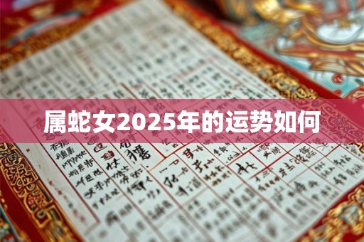 属蛇女2025年的运势如何 属蛇女2025年的运势如何
