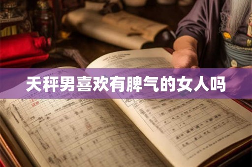天秤男喜欢有脾气的女人吗 天秤男喜欢有脾气的女人吗