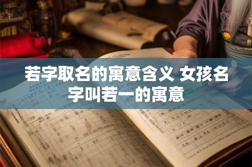 若字取名的寓意含义 女孩名字叫若一的寓意 若字取名的寓意含义 女孩名字叫若一的寓意