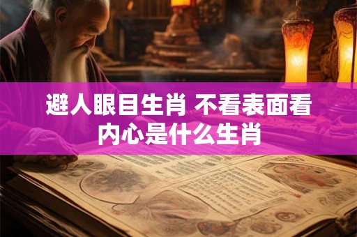 避人眼目生肖 不看表面看内心是什么生肖 避人眼目生肖 不看表面看内心是什么生肖